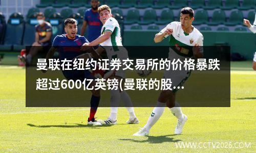 曼联在纽约证券交易所的价格暴跌超过600亿英镑(曼联的股票代码)