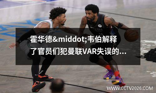 霍华德·韦伯解释了官员们犯曼联VAR失误的诅咒原因(霍华德多高)