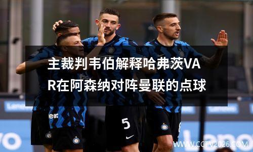 主裁判韦伯解释哈弗茨VAR在阿森纳对阵曼联的点球