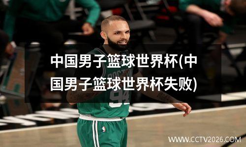 中国男子篮球世界杯(中国男子篮球世界杯失败)