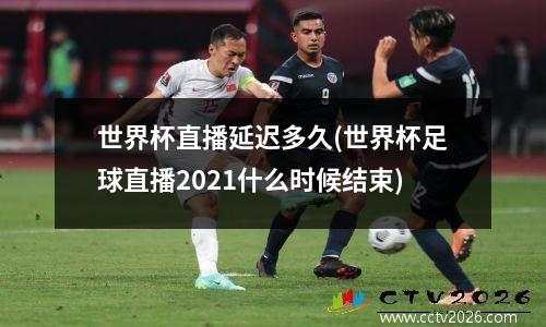 世界杯直播延迟多久(世界杯足球直播2021什么时候结束)