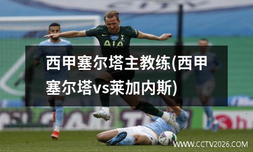 西甲塞尔塔主教练(西甲塞尔塔vs莱加内斯)