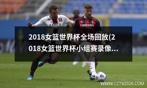 2018女篮世界杯全场回放(2018女篮世界杯小组赛录像)