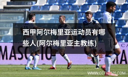 西甲阿尔梅里亚运动员有哪些人(阿尔梅里亚主教练)