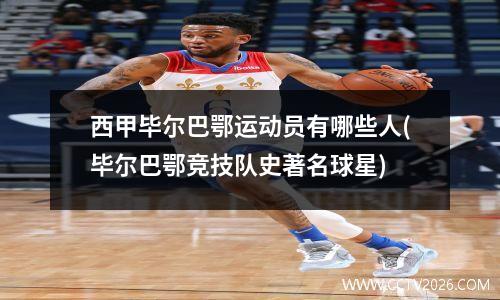 西甲毕尔巴鄂运动员有哪些人(毕尔巴鄂竞技队史著名球星)
