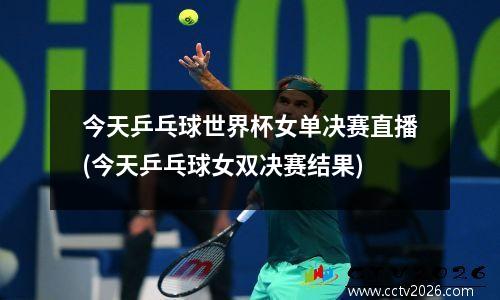 今天乒乓球世界杯女单决赛直播(今天乒乓球女双决赛结果)