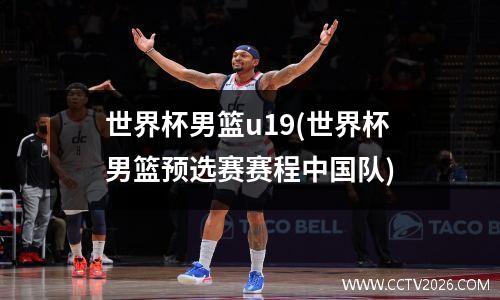 世界杯男篮u19(世界杯男篮预选赛赛程中国队)