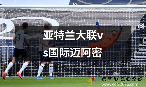 亚特兰大联vs国际迈阿密