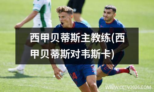 西甲贝蒂斯主教练(西甲贝蒂斯对韦斯卡)