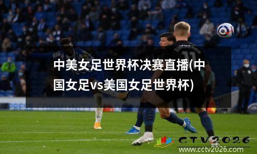 中美女足世界杯决赛直播(中国女足vs美国女足世界杯)