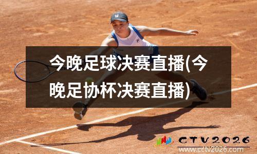 今晚足球决赛直播(今晚足协杯决赛直播)