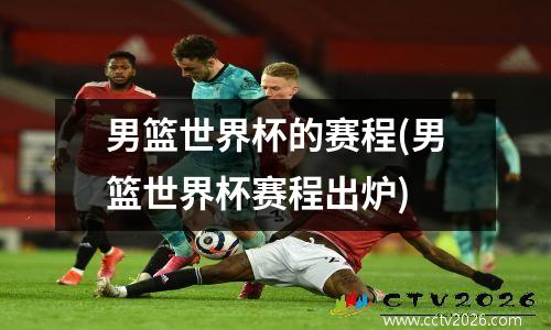 男篮世界杯的赛程(男篮世界杯赛程出炉)