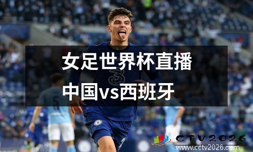 女足世界杯直播中国vs西班牙