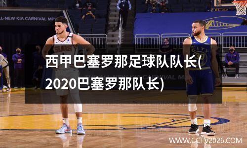 西甲巴塞罗那足球队队长(2020巴塞罗那队长)
