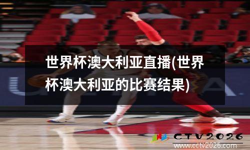 世界杯澳大利亚直播(世界杯澳大利亚的比赛结果)