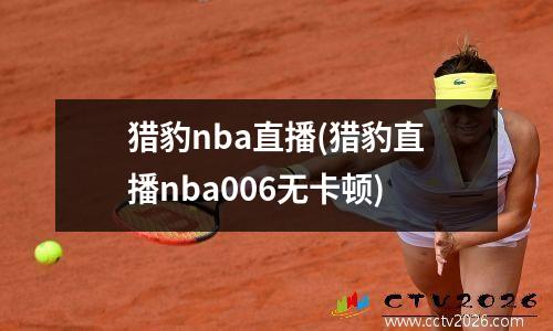 猎豹nba直播(猎豹直播nba006无卡顿)