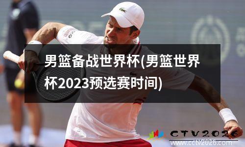 男篮备战世界杯(男篮世界杯2023预选赛时间)