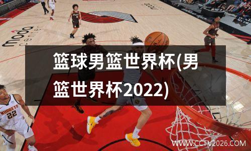 篮球男篮世界杯(男篮世界杯2022)