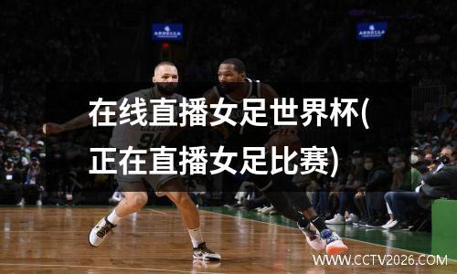 在线直播女足世界杯(正在直播女足比赛)