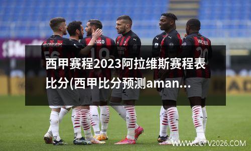 西甲赛程2023阿拉维斯赛程表比分(西甲比分预测aman02。in)
