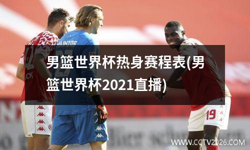 男篮世界杯热身赛程表(男篮世界杯2021直播)