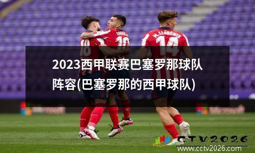 2023西甲联赛巴塞罗那球队阵容(巴塞罗那的西甲球队)