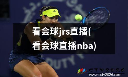 看会球jrs直播(看会球直播nba)