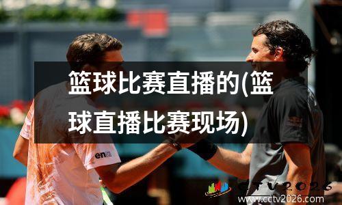 篮球比赛直播的(篮球直播比赛现场)