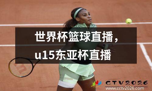 世界杯篮球直播，u15东亚杯直播