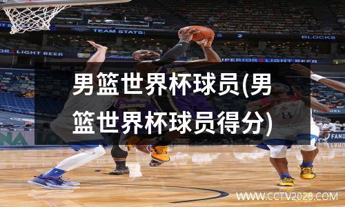 男篮世界杯球员(男篮世界杯球员得分)