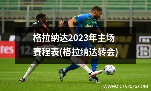 格拉纳达2023年主场赛程表(格拉纳达转会)