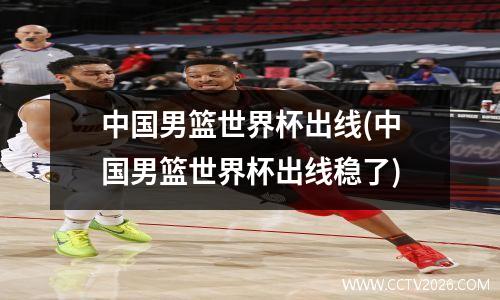 中国男篮世界杯出线(中国男篮世界杯出线稳了)