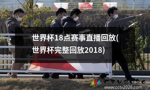 世界杯18点赛事直播回放(世界杯完整回放2018)