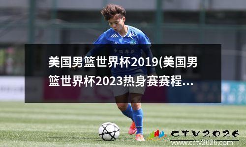 美国男篮世界杯2019(美国男篮世界杯2023热身赛赛程)