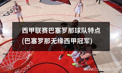 西甲联赛巴塞罗那球队特点(巴塞罗那无缘西甲冠军)