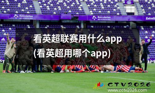 看英超联赛用什么app(看英超用哪个app)