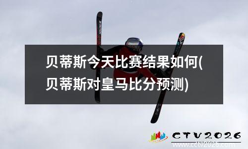 贝蒂斯今天比赛结果如何(贝蒂斯对皇马比分预测)