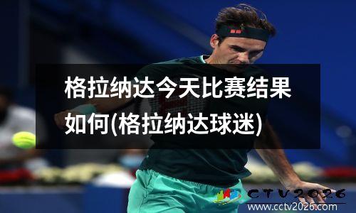 格拉纳达今天比赛结果如何(格拉纳达球迷)