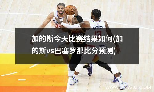 加的斯今天比赛结果如何(加的斯vs巴塞罗那比分预测)