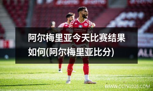 阿尔梅里亚今天比赛结果如何(阿尔梅里亚比分)