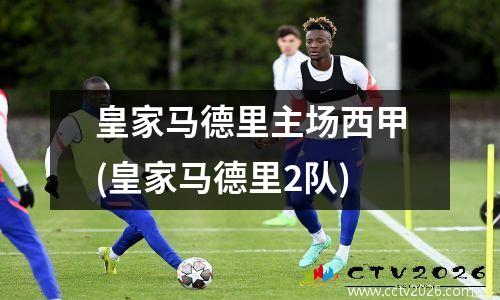 皇家马德里主场西甲(皇家马德里2队)