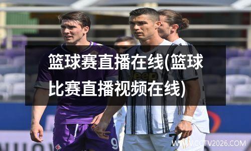 篮球赛直播在线(篮球比赛直播视频在线)