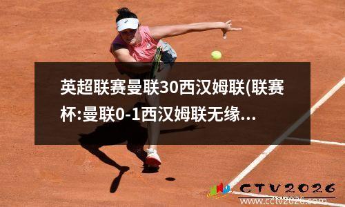 英超联赛曼联30西汉姆联(联赛杯:曼联0-1西汉姆联无缘16强)