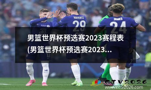 男篮世界杯预选赛2023赛程表(男篮世界杯预选赛2023赛程表最新)