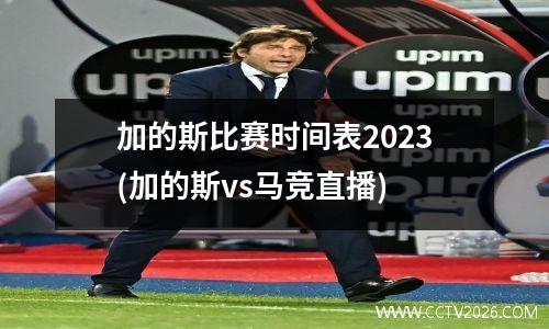 加的斯比赛时间表2023(加的斯vs马竞直播)
