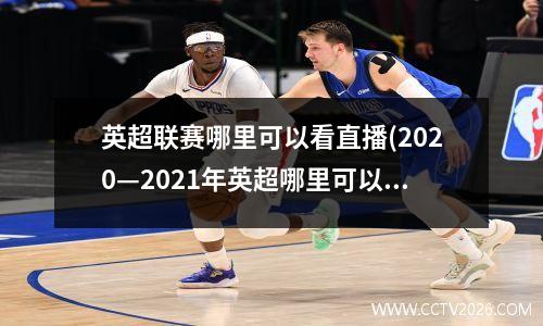 英超联赛哪里可以看直播(2020—2021年英超哪里可以看直播)