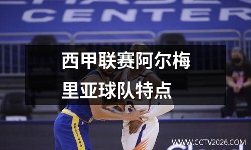 西甲联赛阿尔梅里亚球队特点