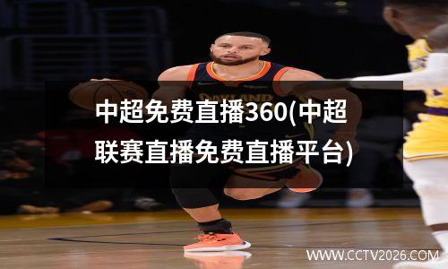 中超免费直播360(中超联赛直播免费直播平台)