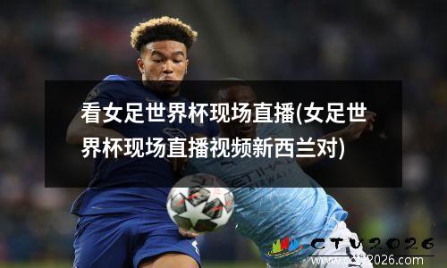 看女足世界杯现场直播(女足世界杯现场直播视频新西兰对)