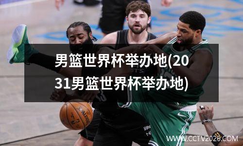 男篮世界杯举办地(2031男篮世界杯举办地)